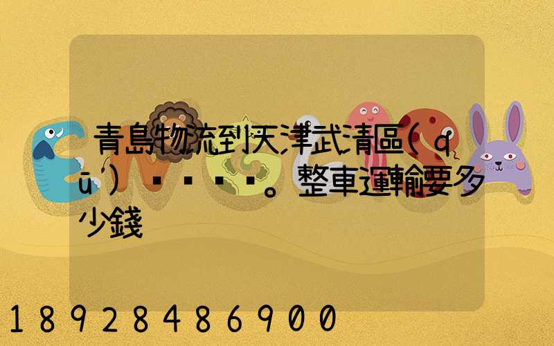 青島物流到天津武清區(qū)。整車運輸要多少錢